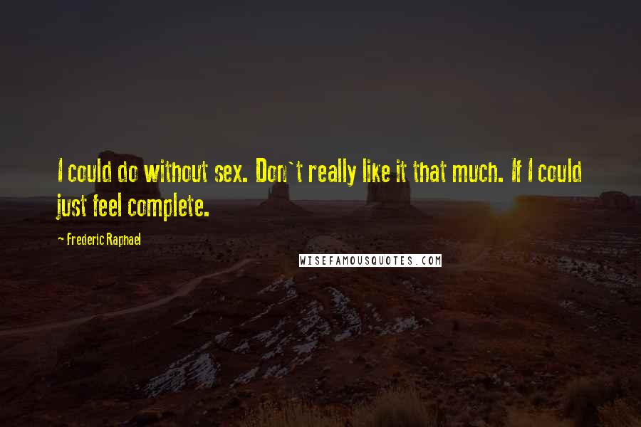 Frederic Raphael Quotes: I could do without sex. Don't really like it that much. If I could just feel complete.