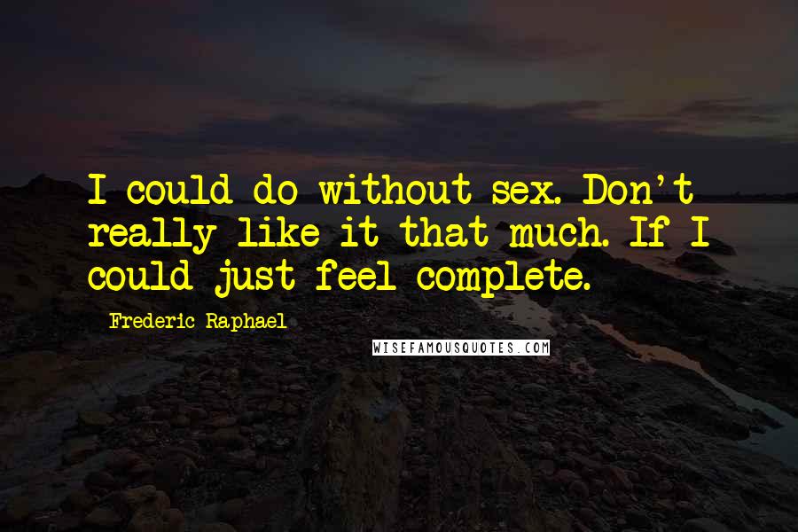 Frederic Raphael Quotes: I could do without sex. Don't really like it that much. If I could just feel complete.