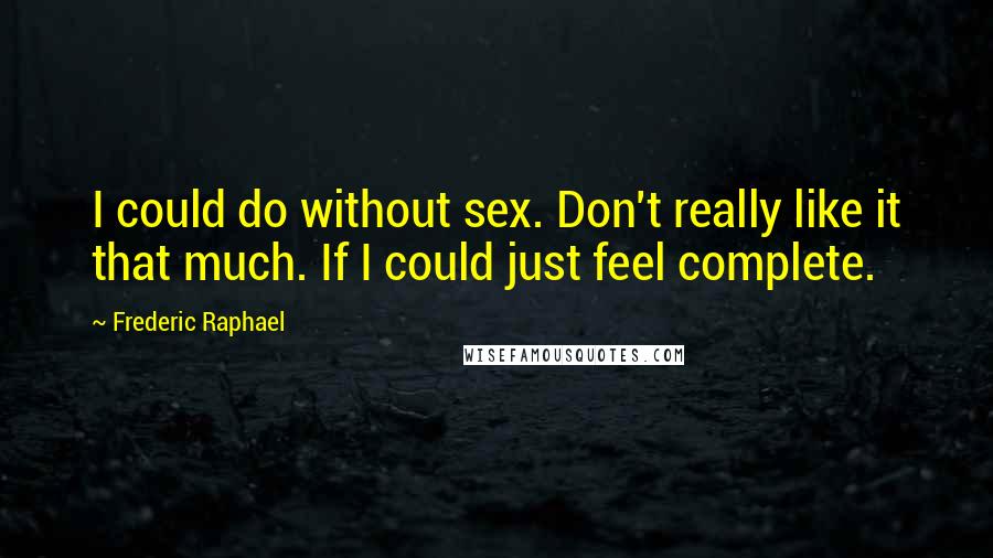 Frederic Raphael Quotes: I could do without sex. Don't really like it that much. If I could just feel complete.