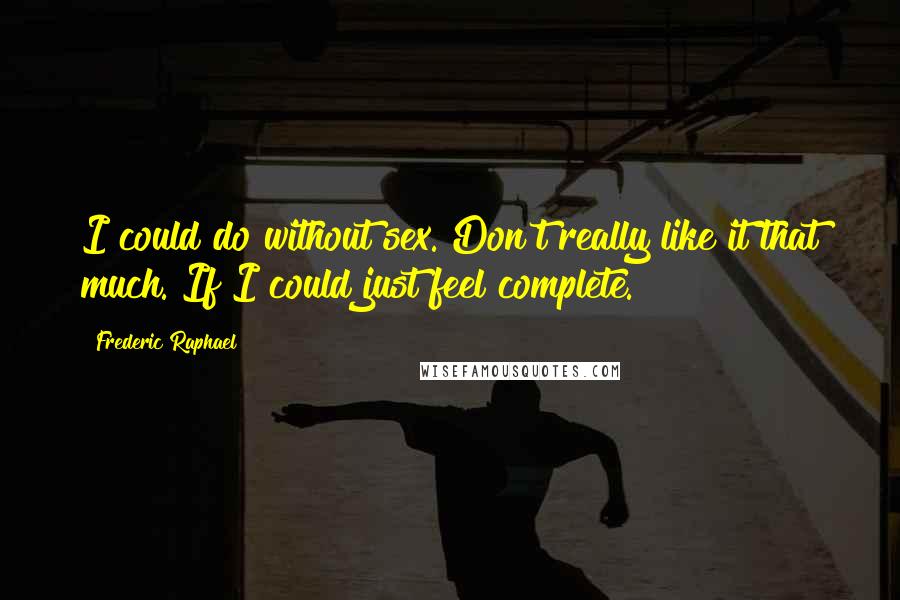 Frederic Raphael Quotes: I could do without sex. Don't really like it that much. If I could just feel complete.