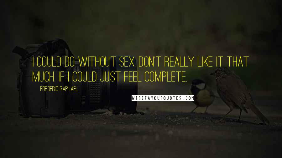 Frederic Raphael Quotes: I could do without sex. Don't really like it that much. If I could just feel complete.