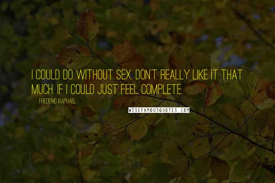 Frederic Raphael Quotes: I could do without sex. Don't really like it that much. If I could just feel complete.