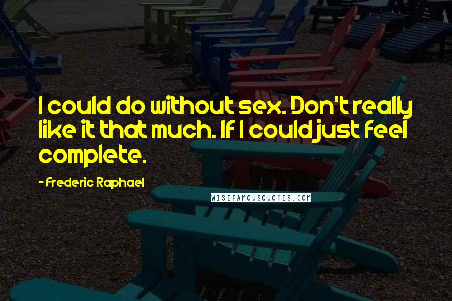Frederic Raphael Quotes: I could do without sex. Don't really like it that much. If I could just feel complete.
