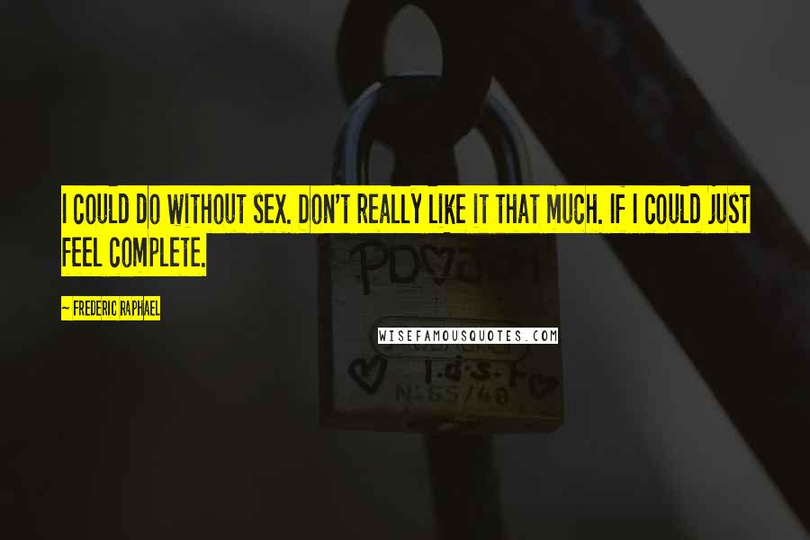 Frederic Raphael Quotes: I could do without sex. Don't really like it that much. If I could just feel complete.