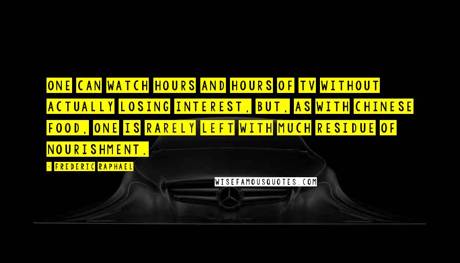 Frederic Raphael Quotes: One can watch hours and hours of TV without actually losing interest, but, as with Chinese food, one is rarely left with much residue of nourishment.