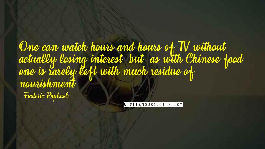 Frederic Raphael Quotes: One can watch hours and hours of TV without actually losing interest, but, as with Chinese food, one is rarely left with much residue of nourishment.