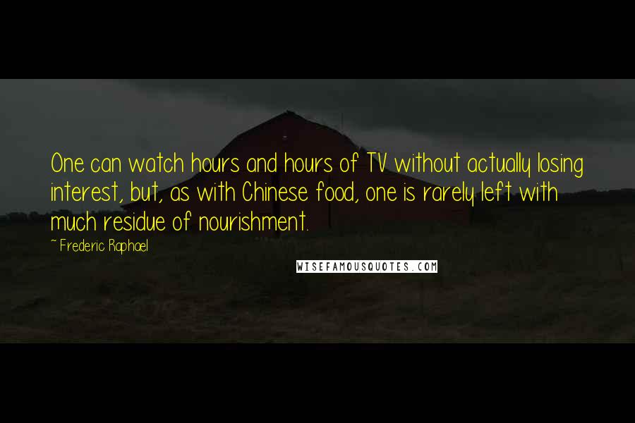 Frederic Raphael Quotes: One can watch hours and hours of TV without actually losing interest, but, as with Chinese food, one is rarely left with much residue of nourishment.