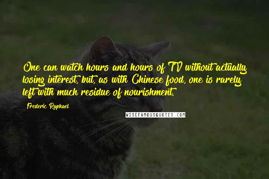 Frederic Raphael Quotes: One can watch hours and hours of TV without actually losing interest, but, as with Chinese food, one is rarely left with much residue of nourishment.