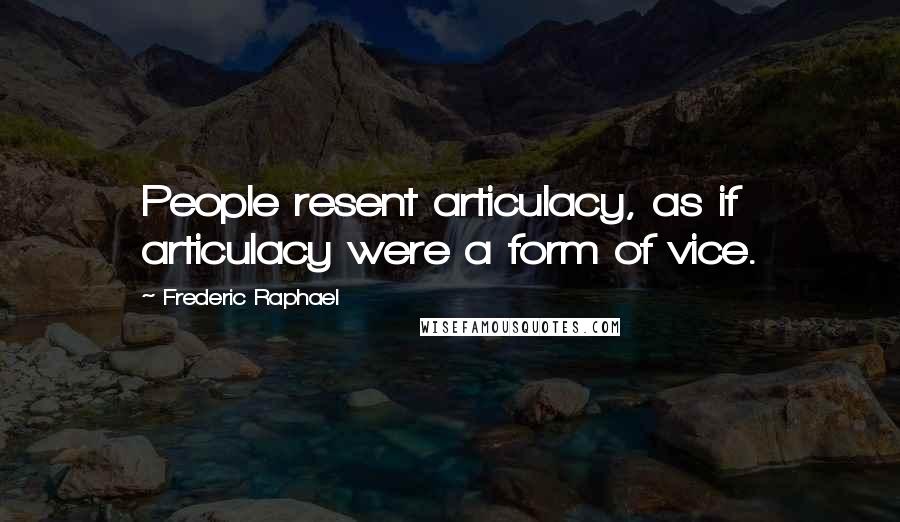 Frederic Raphael Quotes: People resent articulacy, as if articulacy were a form of vice.