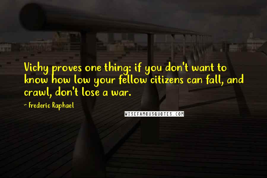 Frederic Raphael Quotes: Vichy proves one thing: if you don't want to know how low your fellow citizens can fall, and crawl, don't lose a war.