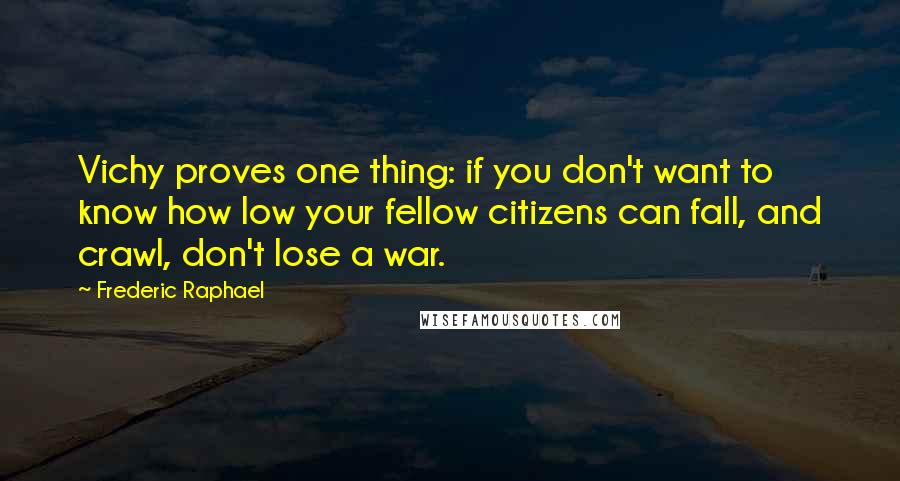 Frederic Raphael Quotes: Vichy proves one thing: if you don't want to know how low your fellow citizens can fall, and crawl, don't lose a war.