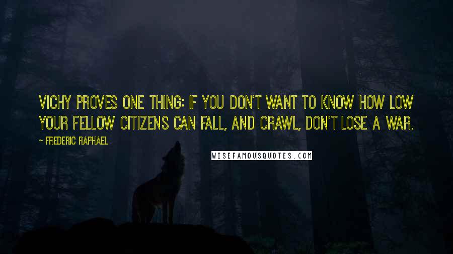 Frederic Raphael Quotes: Vichy proves one thing: if you don't want to know how low your fellow citizens can fall, and crawl, don't lose a war.