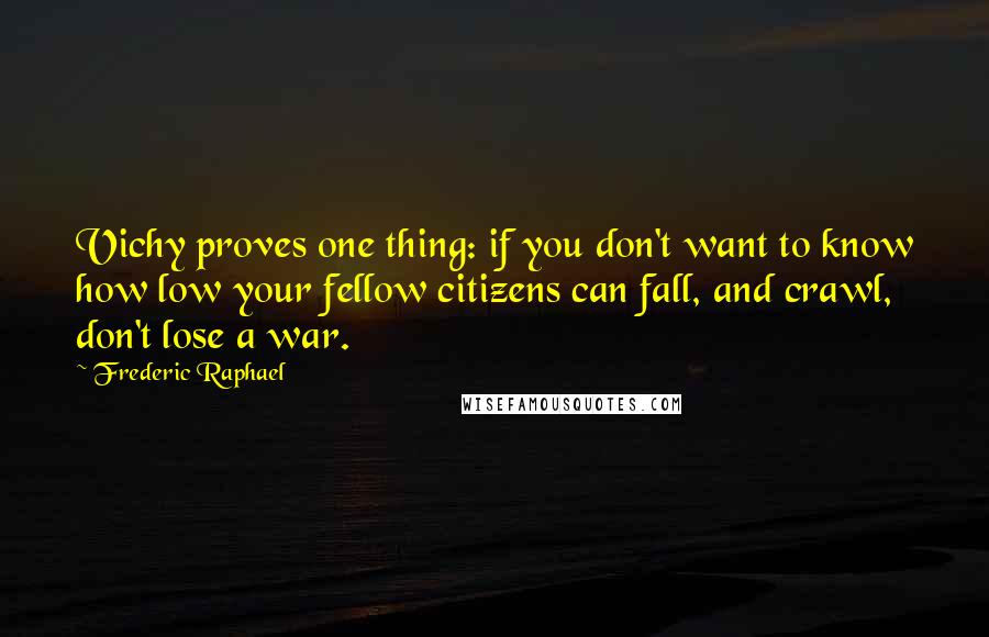 Frederic Raphael Quotes: Vichy proves one thing: if you don't want to know how low your fellow citizens can fall, and crawl, don't lose a war.