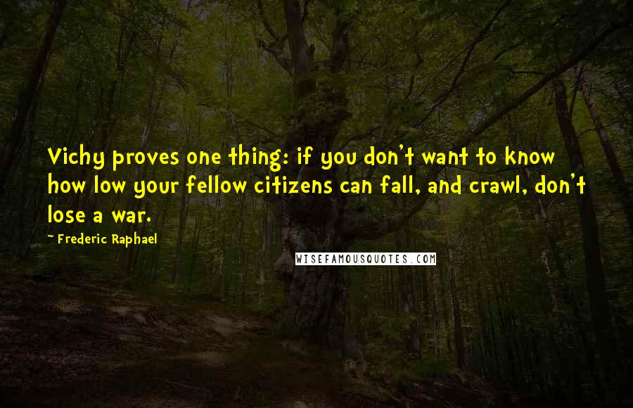 Frederic Raphael Quotes: Vichy proves one thing: if you don't want to know how low your fellow citizens can fall, and crawl, don't lose a war.