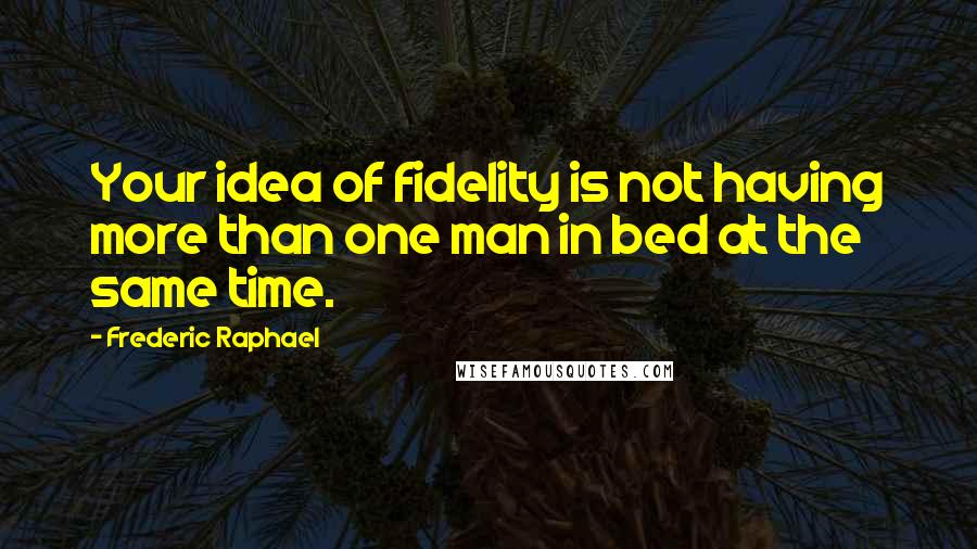 Frederic Raphael Quotes: Your idea of fidelity is not having more than one man in bed at the same time.