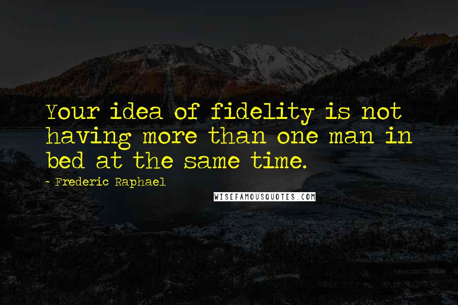 Frederic Raphael Quotes: Your idea of fidelity is not having more than one man in bed at the same time.