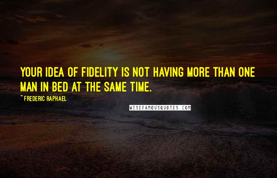 Frederic Raphael Quotes: Your idea of fidelity is not having more than one man in bed at the same time.