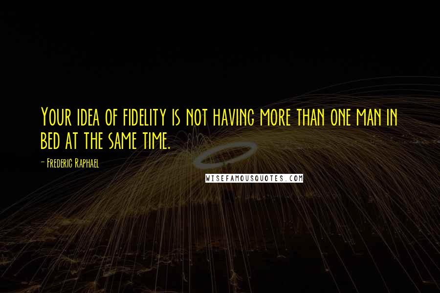 Frederic Raphael Quotes: Your idea of fidelity is not having more than one man in bed at the same time.