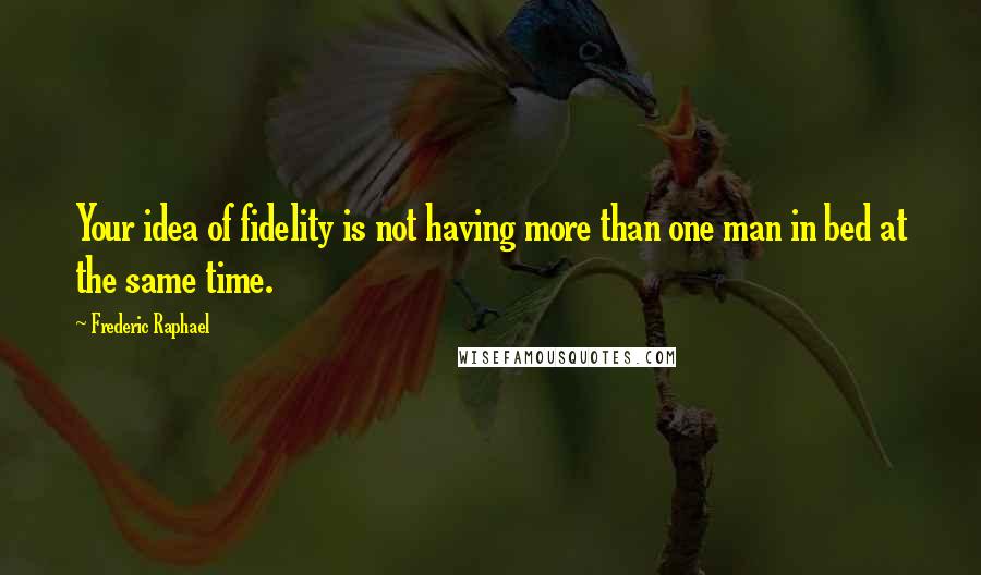 Frederic Raphael Quotes: Your idea of fidelity is not having more than one man in bed at the same time.