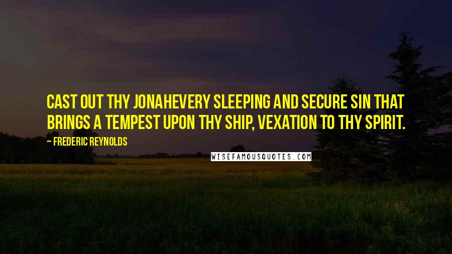 Frederic Reynolds Quotes: Cast out thy Jonahevery sleeping and secure sin that brings a tempest upon thy ship, vexation to thy spirit.