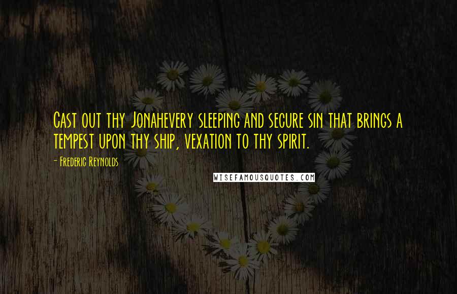 Frederic Reynolds Quotes: Cast out thy Jonahevery sleeping and secure sin that brings a tempest upon thy ship, vexation to thy spirit.