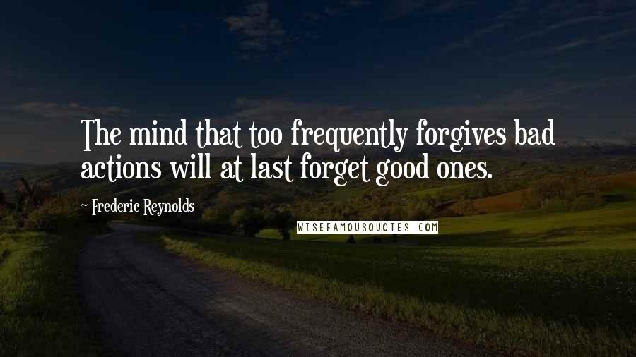 Frederic Reynolds Quotes: The mind that too frequently forgives bad actions will at last forget good ones.