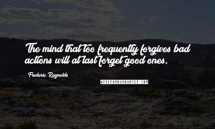 Frederic Reynolds Quotes: The mind that too frequently forgives bad actions will at last forget good ones.