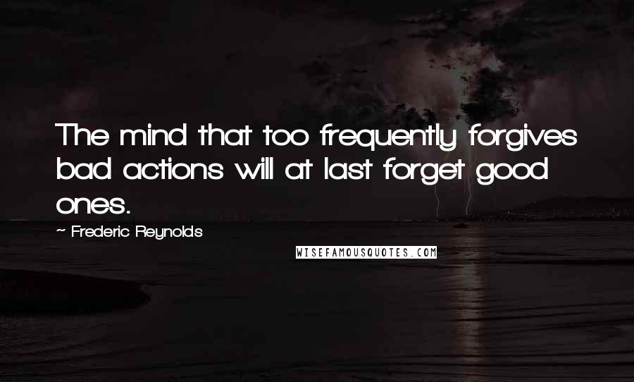 Frederic Reynolds Quotes: The mind that too frequently forgives bad actions will at last forget good ones.