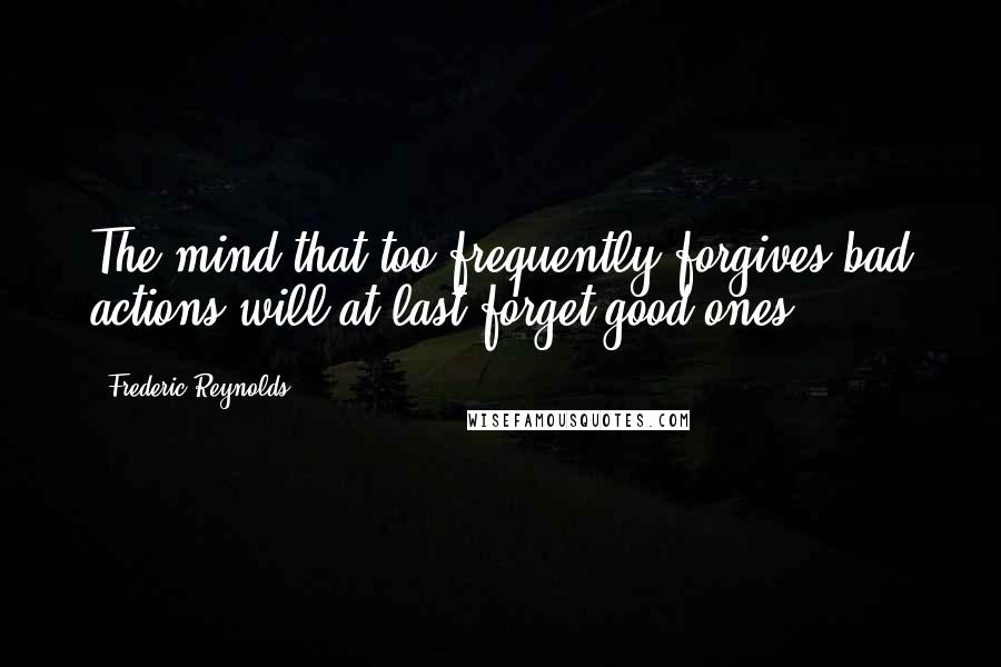 Frederic Reynolds Quotes: The mind that too frequently forgives bad actions will at last forget good ones.