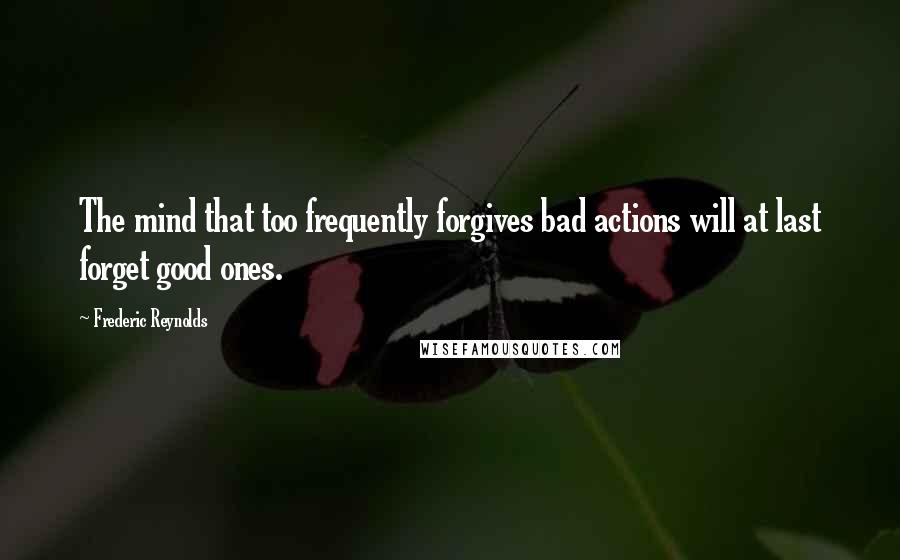 Frederic Reynolds Quotes: The mind that too frequently forgives bad actions will at last forget good ones.