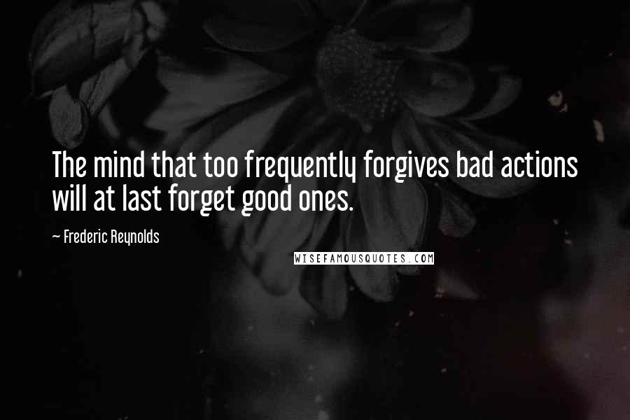 Frederic Reynolds Quotes: The mind that too frequently forgives bad actions will at last forget good ones.