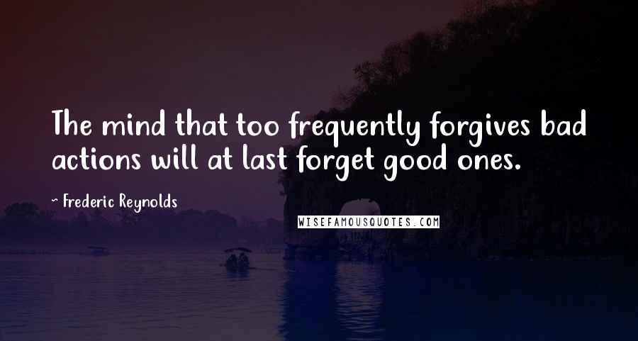 Frederic Reynolds Quotes: The mind that too frequently forgives bad actions will at last forget good ones.