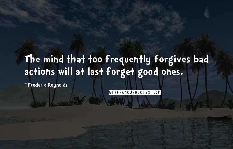 Frederic Reynolds Quotes: The mind that too frequently forgives bad actions will at last forget good ones.