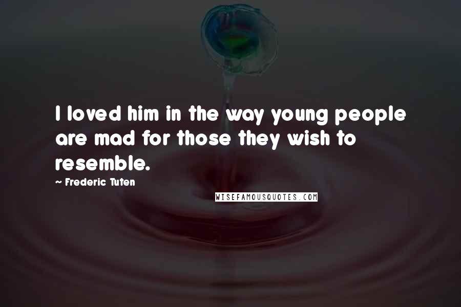 Frederic Tuten Quotes: I loved him in the way young people are mad for those they wish to resemble.