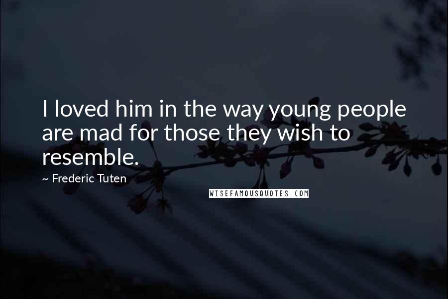 Frederic Tuten Quotes: I loved him in the way young people are mad for those they wish to resemble.