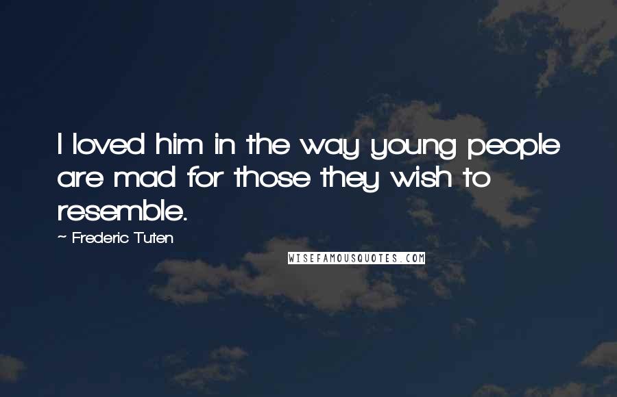 Frederic Tuten Quotes: I loved him in the way young people are mad for those they wish to resemble.