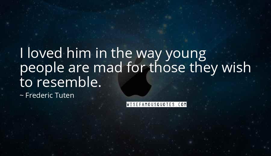 Frederic Tuten Quotes: I loved him in the way young people are mad for those they wish to resemble.