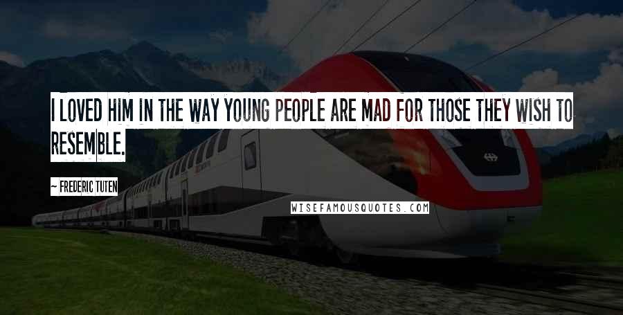Frederic Tuten Quotes: I loved him in the way young people are mad for those they wish to resemble.