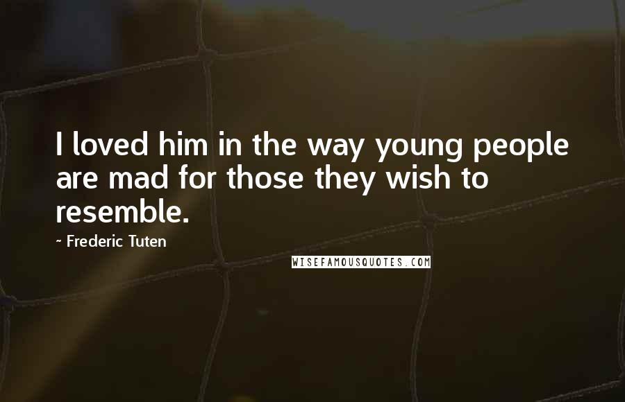 Frederic Tuten Quotes: I loved him in the way young people are mad for those they wish to resemble.