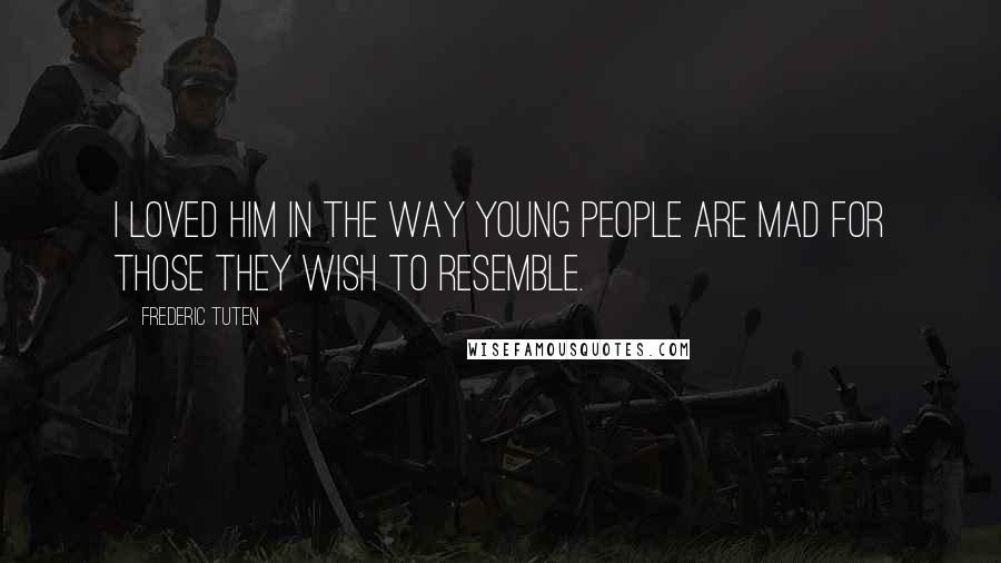 Frederic Tuten Quotes: I loved him in the way young people are mad for those they wish to resemble.