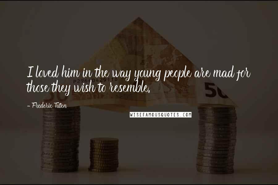 Frederic Tuten Quotes: I loved him in the way young people are mad for those they wish to resemble.