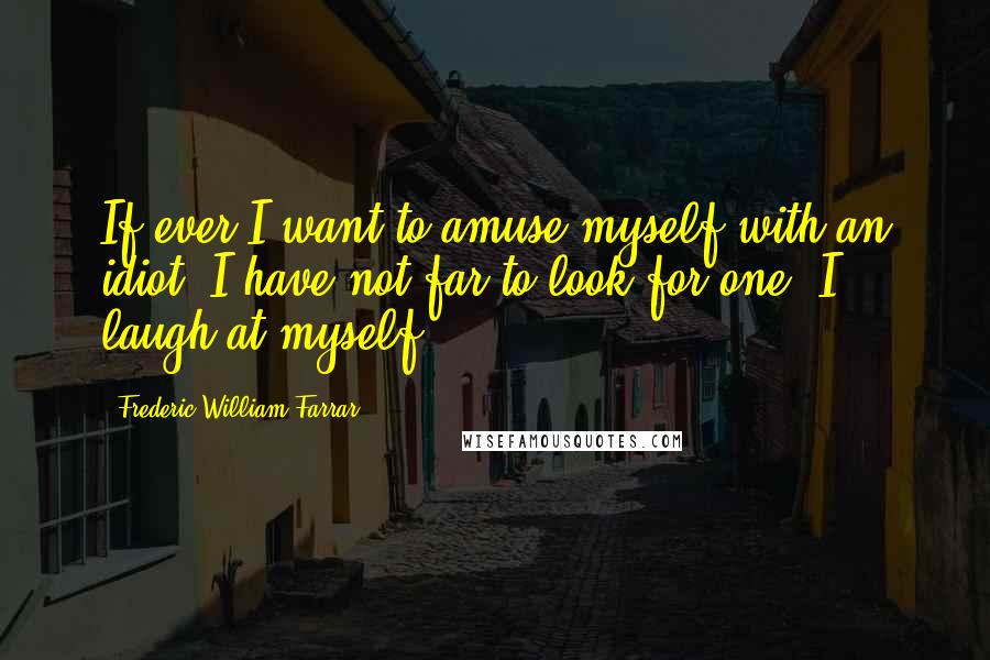 Frederic William Farrar Quotes: If ever I want to amuse myself with an idiot, I have not far to look for one. I laugh at myself.