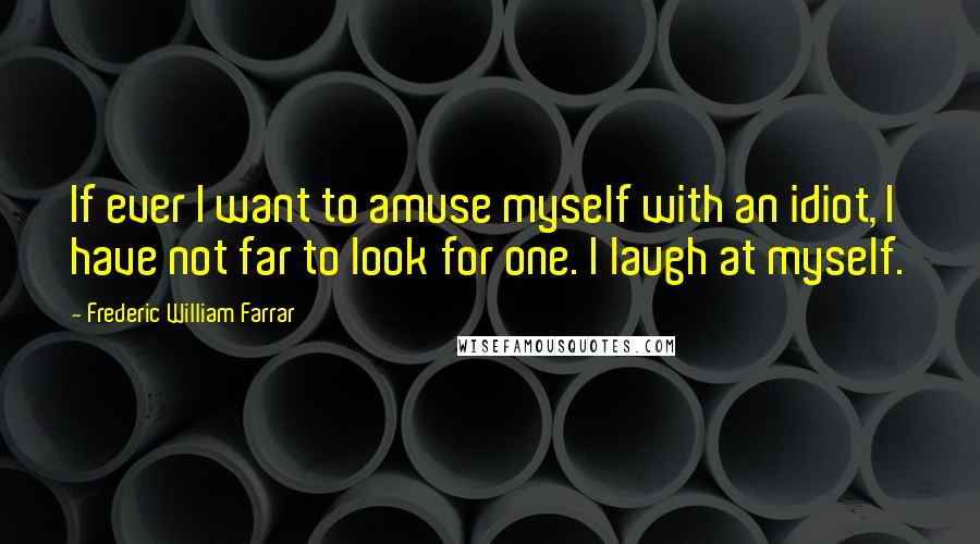 Frederic William Farrar Quotes: If ever I want to amuse myself with an idiot, I have not far to look for one. I laugh at myself.