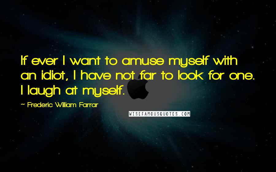 Frederic William Farrar Quotes: If ever I want to amuse myself with an idiot, I have not far to look for one. I laugh at myself.