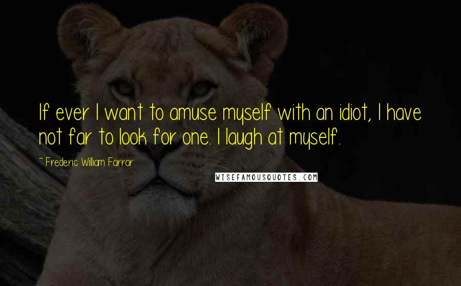 Frederic William Farrar Quotes: If ever I want to amuse myself with an idiot, I have not far to look for one. I laugh at myself.