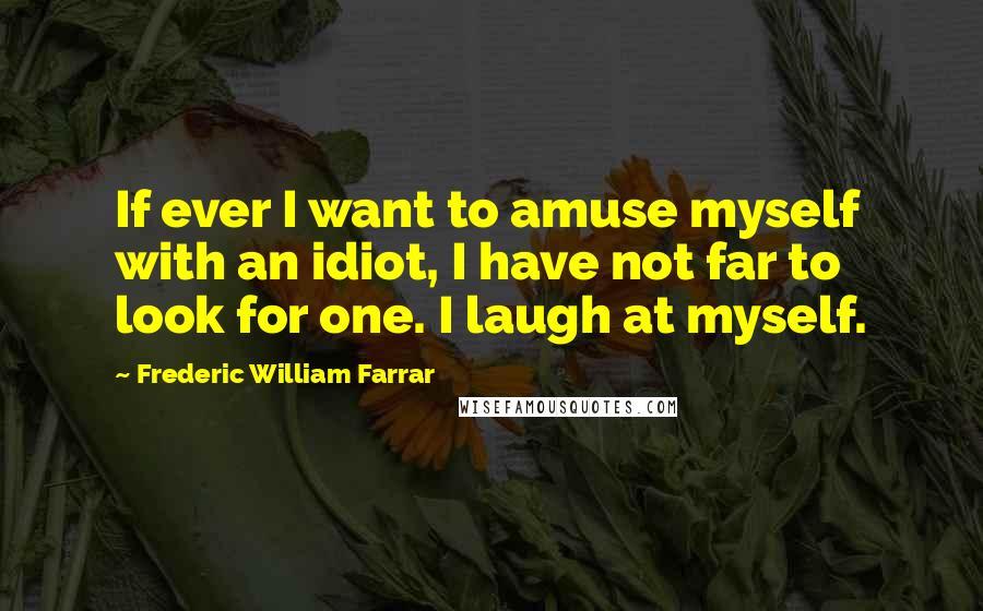 Frederic William Farrar Quotes: If ever I want to amuse myself with an idiot, I have not far to look for one. I laugh at myself.