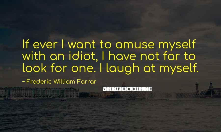 Frederic William Farrar Quotes: If ever I want to amuse myself with an idiot, I have not far to look for one. I laugh at myself.