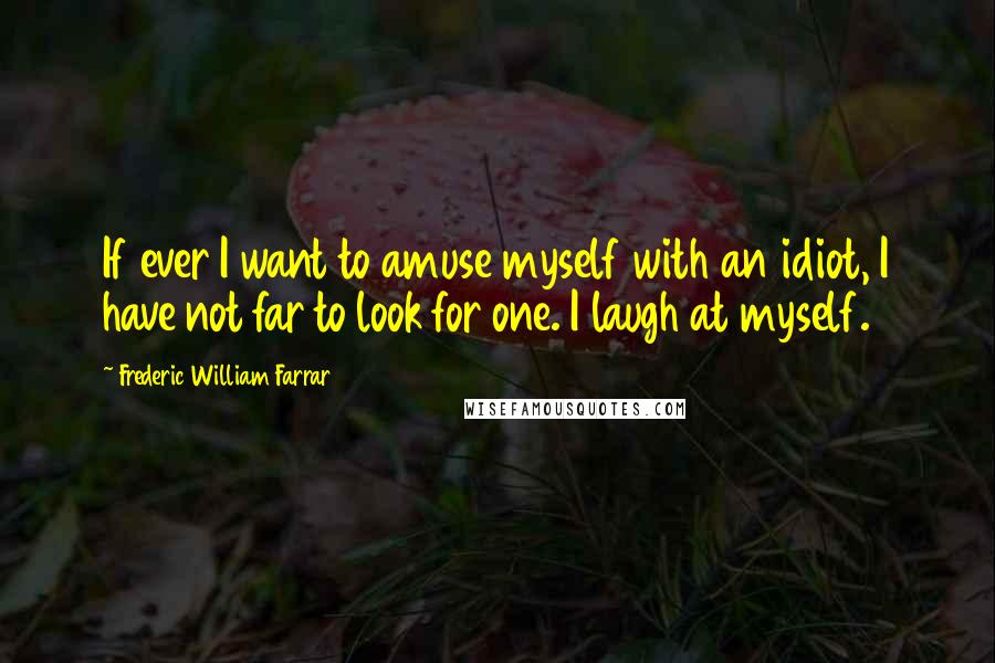 Frederic William Farrar Quotes: If ever I want to amuse myself with an idiot, I have not far to look for one. I laugh at myself.