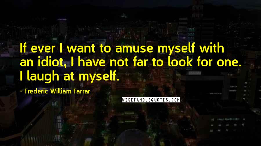 Frederic William Farrar Quotes: If ever I want to amuse myself with an idiot, I have not far to look for one. I laugh at myself.