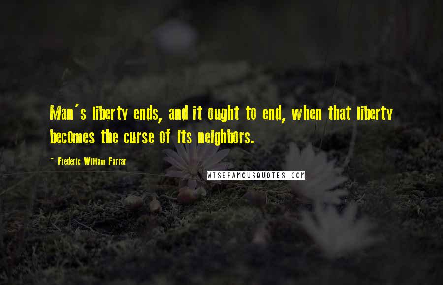 Frederic William Farrar Quotes: Man's liberty ends, and it ought to end, when that liberty becomes the curse of its neighbors.